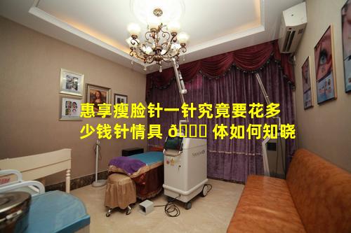惠享瘦脸针一针究竟要花多少钱针情具 🐞 体如何知晓